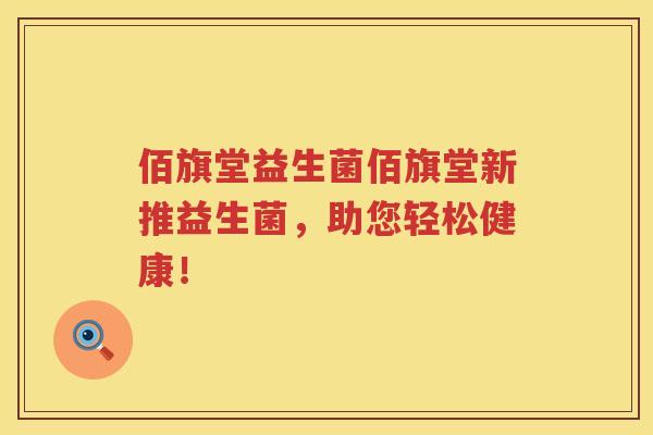 佰旗堂益生菌佰旗堂新推益生菌，助您轻松健康！