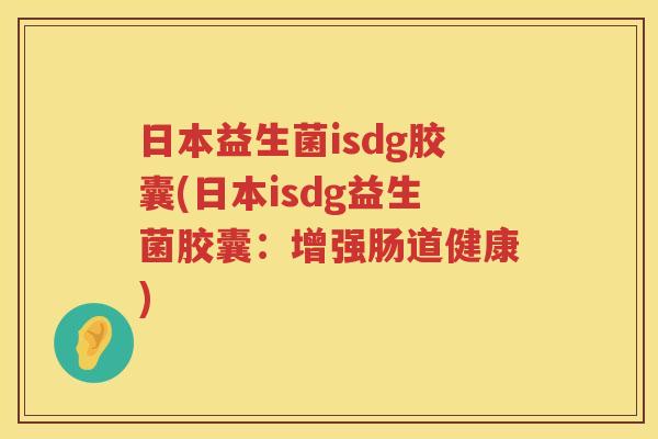 日本益生菌isdg胶囊(日本isdg益生菌胶囊:增强肠道健康) 日本益生菌isdg胶囊(日本isdg益生菌胶囊:增强肠道健康)