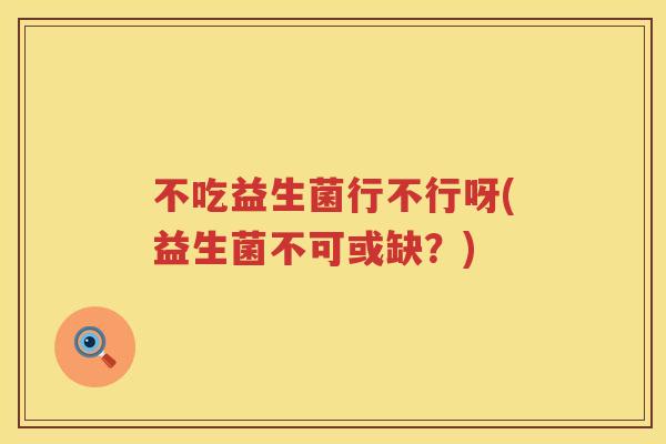 不吃益生菌行不行呀(益生菌不可或缺？)