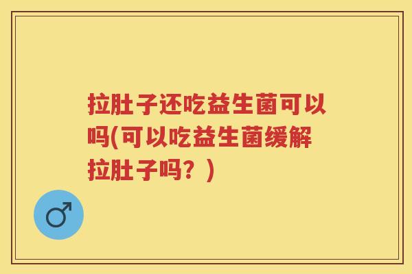 拉肚子还吃益生菌可以吗(可以吃益生菌缓解拉肚子吗？)