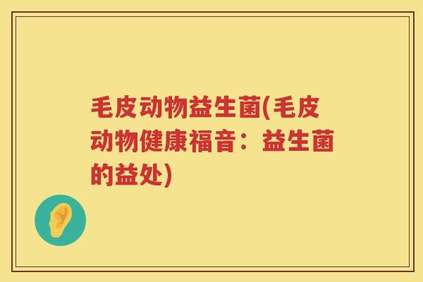 毛皮动物益生菌(毛皮动物健康福音:益生菌的益处) 毛皮动物益生菌(毛皮动物健康福音:益生菌的益处)