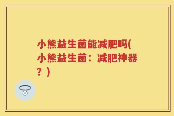 小熊益生菌能吗(小熊益生菌:神器?) 小熊益生菌能吗(小熊益生菌:神器?)