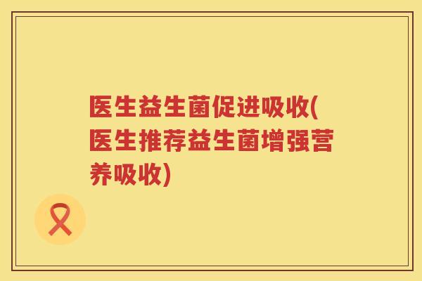 医生益生菌促进吸收(医生推荐益生菌增强营养吸收) 医生益生菌促进吸收(医生推荐益生菌增强营养吸收)