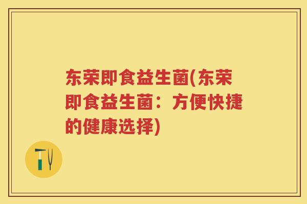 东荣即食益生菌(东荣即食益生菌：方便快捷的健康选择)