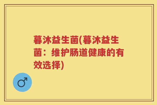 暮沐益生菌(暮沐益生菌:维护肠道健康的有效选择) 暮沐益生菌(暮沐益生菌:维护肠道健康的有效选择)