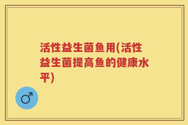 活性益生菌鱼用(活性益生菌提高鱼的健康水平) 活性益生菌鱼用(活性益生菌提高鱼的健康水平)