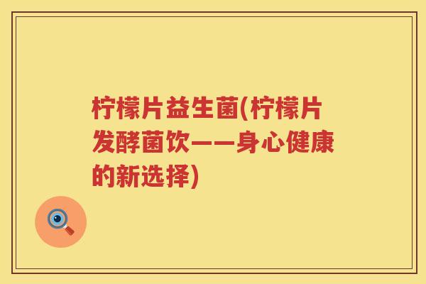 柠檬片益生菌(柠檬片发酵菌饮——身心健康的新选择) 柠檬片益生菌(柠檬片发酵菌饮——身心健康的新选择)