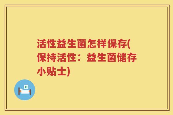 活性益生菌怎样保存(保持活性：益生菌储存小贴士)