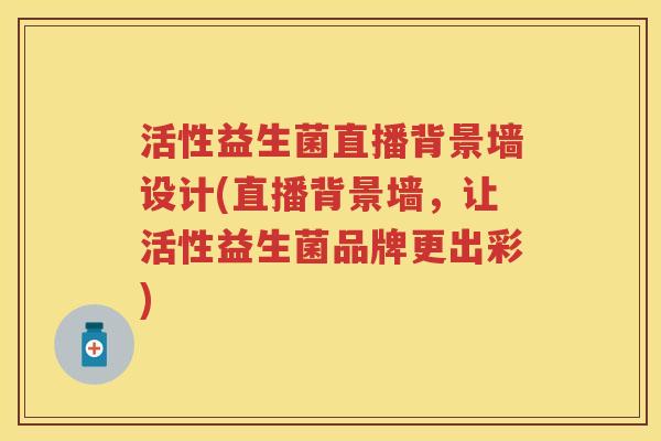 活性益生菌直播背景墙设计(直播背景墙,让活性益生菌品牌更出彩) 活性益生菌直播背景墙设计(直播背景墙,让活性益生菌品牌更出彩)