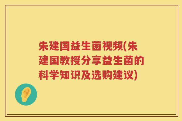 朱建国益生菌视频(朱建国教授分享益生菌的科学知识及选购建议)