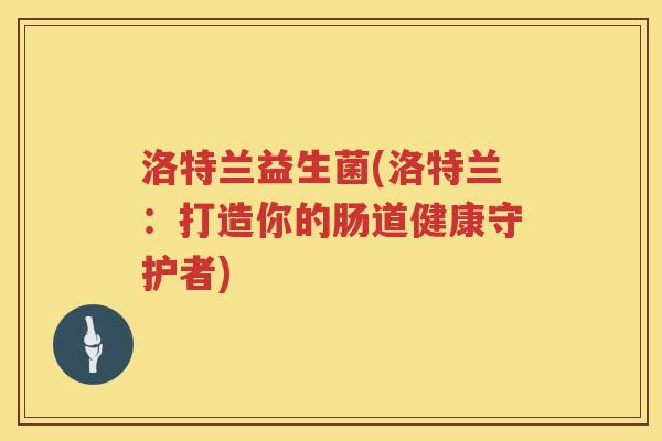 洛特兰益生菌(洛特兰：打造你的肠道健康守护者)