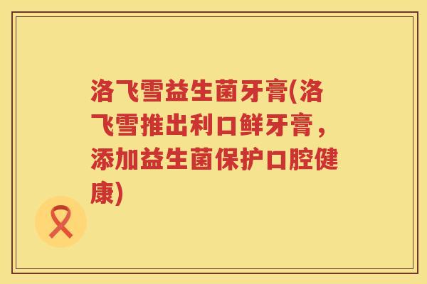 洛飞雪益生菌牙膏(洛飞雪推出利口鲜牙膏,添加益生菌保护口腔健康) 洛飞雪益生菌牙膏(洛飞雪推出利口鲜牙膏,添加益生菌保护口腔健康)