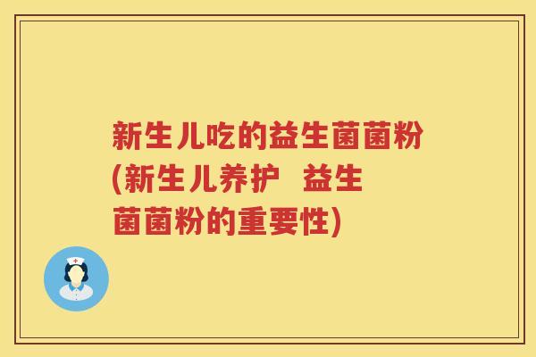 新生儿吃的益生菌菌粉(新生儿养护 益生菌菌粉的重要性) 新生儿吃的益生菌菌粉(新生儿养护 益生菌菌粉的重要性)