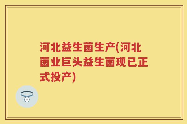 河北益生菌生产(河北菌业巨头益生菌现已正式投产) 河北益生菌生产(河北菌业巨头益生菌现已正式投产)