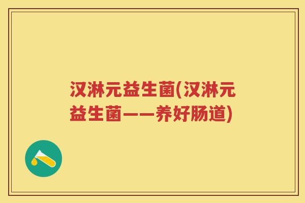 汉淋元益生菌(汉淋元益生菌——养好肠道) 汉淋元益生菌(汉淋元益生菌——养好肠道)