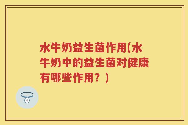 水牛奶益生菌作用(水牛奶中的益生菌对健康有哪些作用?) 水牛奶益生菌作用(水牛奶中的益生菌对健康有哪些作用?)