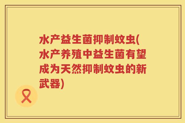 水产益生菌抑制蚊虫(水产养殖中益生菌有望成为天然抑制蚊虫的新武器) 水产益生菌抑制蚊虫(水产养殖中益生菌有望成为天然抑制蚊虫的新武器)