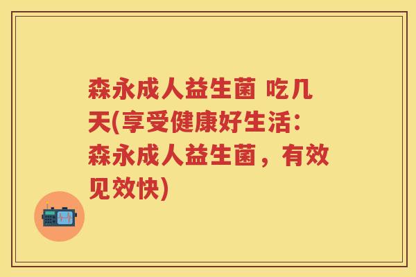 森永成人益生菌 吃几天(享受健康好生活:森永成人益生菌,有效见效快) 森永成人益生菌 吃几天(享受健康好生活:森永成人益生菌,有效见效快)