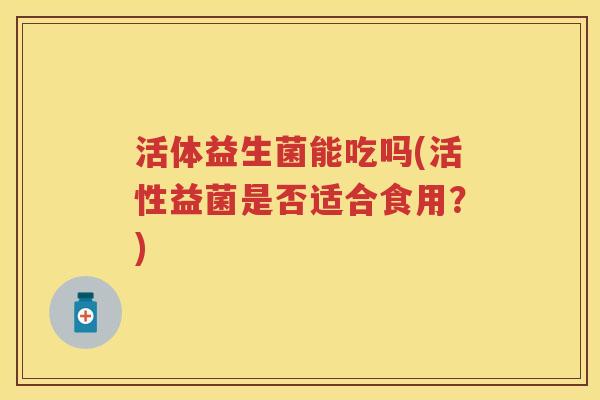 活体益生菌能吃吗(活性益菌是否适合食用?) 活体益生菌能吃吗(活性益菌是否适合食用?)