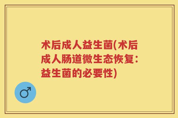 术后成人益生菌(术后成人肠道微生态恢复:益生菌的必要性) 术后成人益生菌(术后成人肠道微生态恢复:益生菌的必要性)