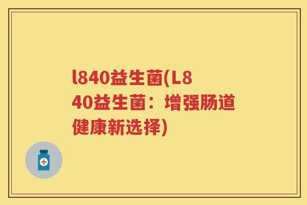 l840益生菌(L840益生菌:增强肠道健康新选择) l840益生菌(L840益生菌:增强肠道健康新选择)