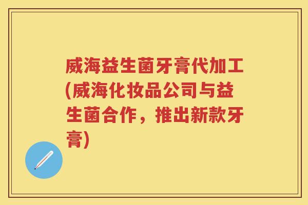威海益生菌牙膏代加工(威海化妆品公司与益生菌合作，推出新款牙膏)