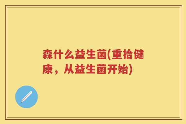 森什么益生菌(重拾健康,从益生菌开始) 森什么益生菌(重拾健康,从益生菌开始)