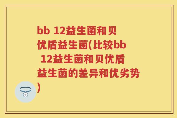 bb 12益生菌和贝优盾益生菌(比较bb 12益生菌和贝优盾益生菌的差异和优劣势)