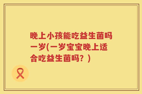 晚上小孩能吃益生菌吗一岁(一岁宝宝晚上适合吃益生菌吗?) 晚上小孩能吃益生菌吗一岁(一岁宝宝晚上适合吃益生菌吗?)