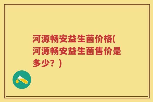 河源畅安益生菌价格(河源畅安益生菌售价是多少?) 河源畅安益生菌价格(河源畅安益生菌售价是多少?)