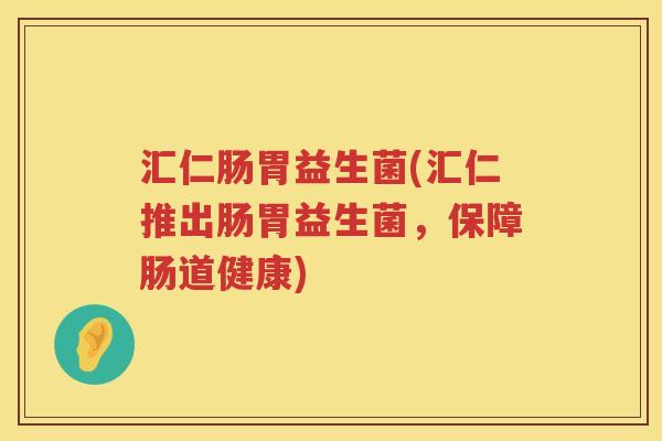 汇仁肠胃益生菌(汇仁推出肠胃益生菌,保障肠道健康) 汇仁肠胃益生菌(汇仁推出肠胃益生菌,保障肠道健康)