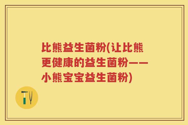 比熊益生菌粉(让比熊更健康的益生菌粉——小熊宝宝益生菌粉) 比熊益生菌粉(让比熊更健康的益生菌粉——小熊宝宝益生菌粉)