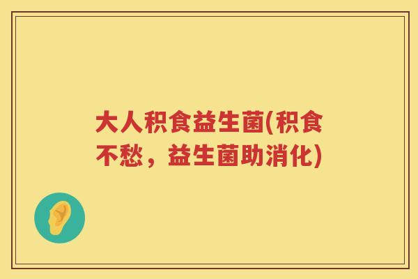大人积食益生菌(积食不愁,益生菌助消化) 大人积食益生菌(积食不愁,益生菌助消化)