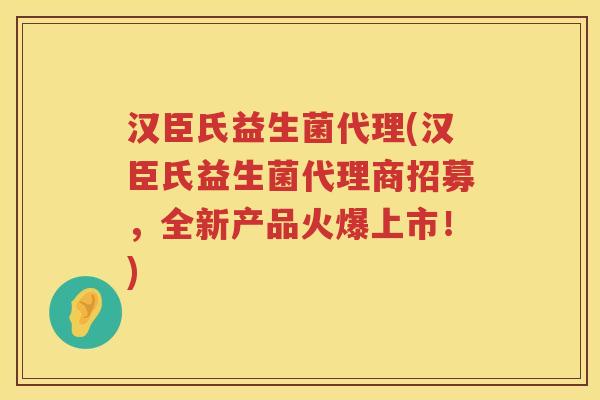 汉臣氏益生菌代理(汉臣氏益生菌代理商招募,全新产品火爆上市!) 汉臣氏益生菌代理(汉臣氏益生菌代理商招募,全新产品火爆上市!)