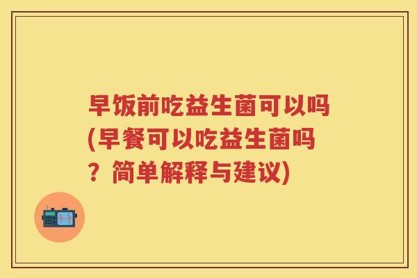 早饭前吃益生菌可以吗(早餐可以吃益生菌吗?简单解释与建议) 早饭前吃益生菌可以吗(早餐可以吃益生菌吗?简单解释与建议)