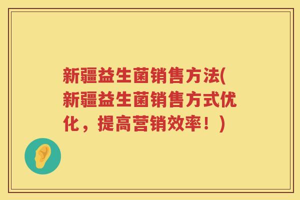 新疆益生菌销售方法(新疆益生菌销售方式优化,提高营销效率!) 新疆益生菌销售方法(新疆益生菌销售方式优化,提高营销效率!)