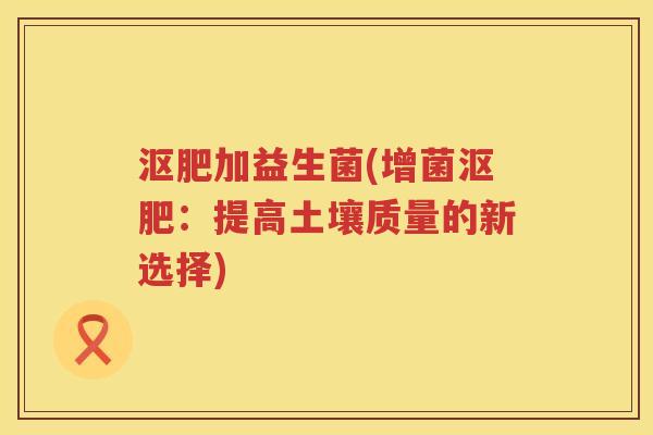 沤肥加益生菌(增菌沤肥：提高土壤质量的新选择)