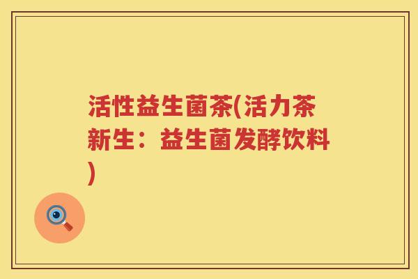 活性益生菌茶(活力茶新生:益生菌发酵饮料) 活性益生菌茶(活力茶新生:益生菌发酵饮料)