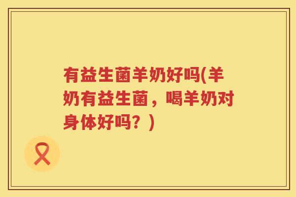 有益生菌羊奶好吗(羊奶有益生菌,喝羊奶对身体好吗?) 有益生菌羊奶好吗(羊奶有益生菌,喝羊奶对身体好吗?)