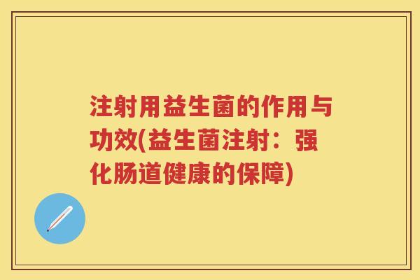 注射用益生菌的作用与功效(益生菌注射:强化肠道健康的保障) 注射用益生菌的作用与功效(益生菌注射:强化肠道健康的保障)