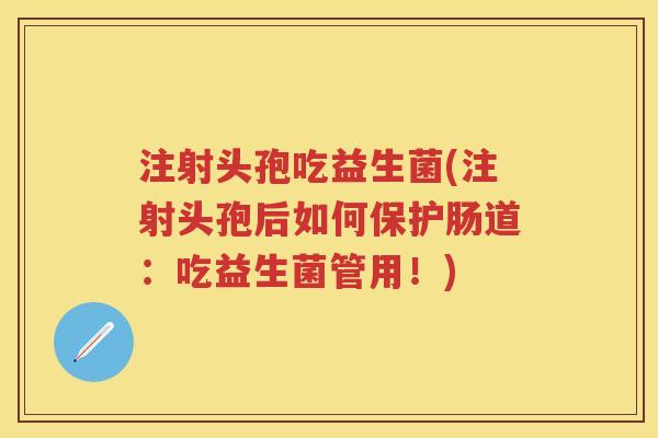 注射头孢吃益生菌(注射头孢后如何保护肠道:吃益生菌管用!) 注射头孢吃益生菌(注射头孢后如何保护肠道:吃益生菌管用!)