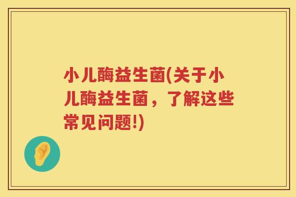 小儿酶益生菌(关于小儿酶益生菌,了解这些常见问题!) 小儿酶益生菌(关于小儿酶益生菌,了解这些常见问题!)