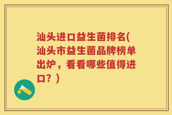 汕头进口益生菌排名(汕头市益生菌品牌榜单出炉，看看哪些值得进口？)
