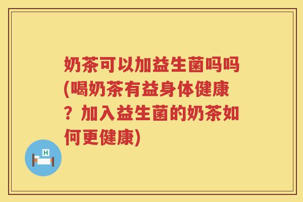 奶茶可以加益生菌吗吗(喝奶茶有益身体健康？加入益生菌的奶茶如何更健康)
