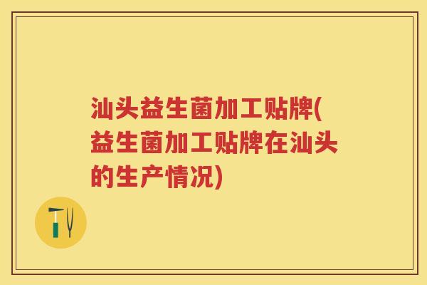 汕头益生菌加工贴牌(益生菌加工贴牌在汕头的生产情况) 汕头益生菌加工贴牌(益生菌加工贴牌在汕头的生产情况)