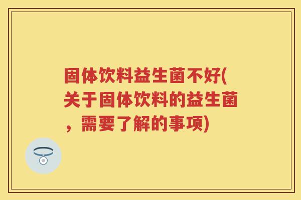 固体饮料益生菌不好(关于固体饮料的益生菌，需要了解的事项)