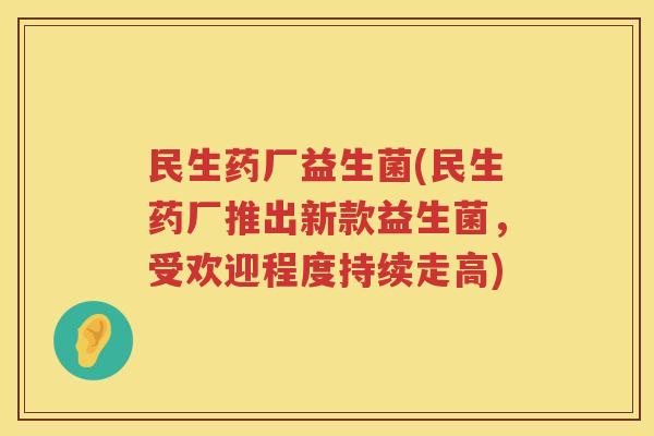 民生药厂益生菌(民生药厂推出新款益生菌,受欢迎程度持续走高) 民生药厂益生菌(民生药厂推出新款益生菌,受欢迎程度持续走高)