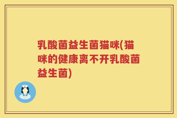 乳酸菌益生菌猫咪(猫咪的健康离不开乳酸菌益生菌) 乳酸菌益生菌猫咪(猫咪的健康离不开乳酸菌益生菌)