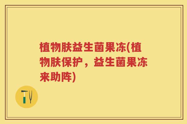 植物肤益生菌果冻(植物肤保护,益生菌果冻来助阵) 植物肤益生菌果冻(植物肤保护,益生菌果冻来助阵)