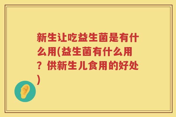 新生让吃益生菌是有什么用(益生菌有什么用?供新生儿食用的好处) 新生让吃益生菌是有什么用(益生菌有什么用?供新生儿食用的好处)